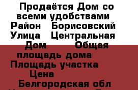 Продаётся Дом со всеми удобствами › Район ­ Борисовский › Улица ­ Центральная › Дом ­ 34 › Общая площадь дома ­ 67 › Площадь участка ­ 15 › Цена ­ 1 550 000 - Белгородская обл. Недвижимость » Дома, коттеджи, дачи продажа   